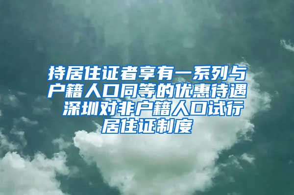 持居住证者享有一系列与户籍人口同等的优惠待遇 深圳对非户籍人口试行居住证制度