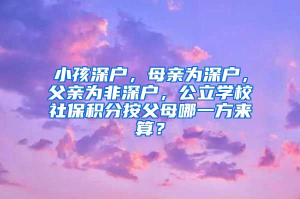 小孩深户，母亲为深户，父亲为非深户，公立学校社保积分按父母哪一方来算？