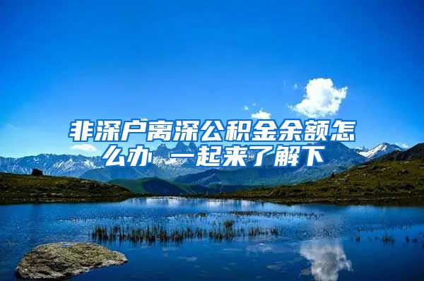 非深户离深公积金余额怎么办 一起来了解下