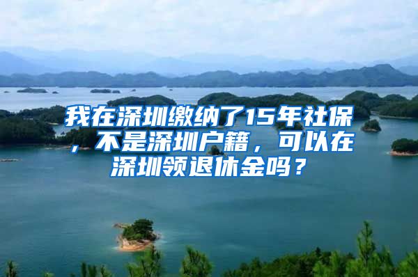 我在深圳缴纳了15年社保，不是深圳户籍，可以在深圳领退休金吗？