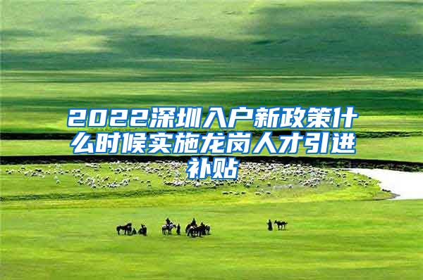 2022深圳入户新政策什么时候实施龙岗人才引进补贴