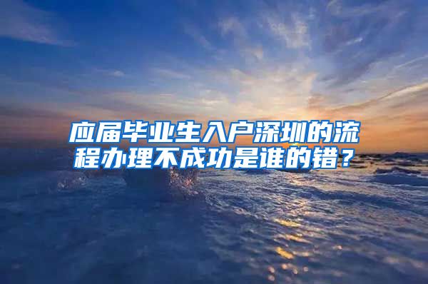 应届毕业生入户深圳的流程办理不成功是谁的错？