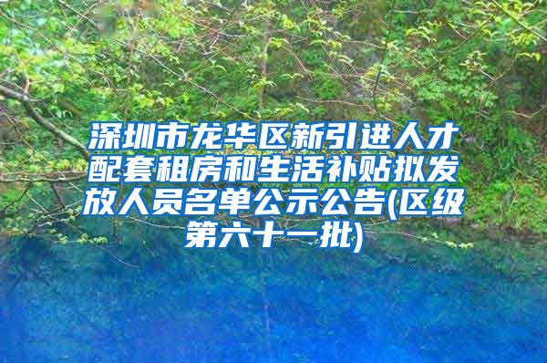 深圳市龙华区新引进人才配套租房和生活补贴拟发放人员名单公示公告(区级第六十一批)