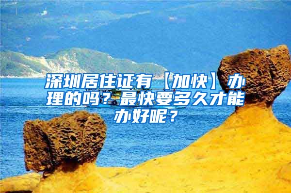 深圳居住证有【加快】办理的吗？最快要多久才能办好呢？