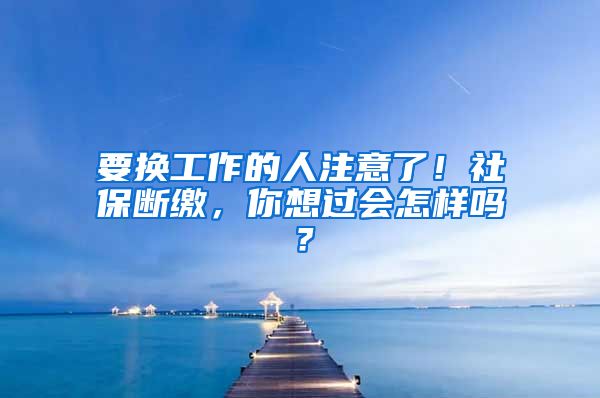 要换工作的人注意了！社保断缴，你想过会怎样吗？