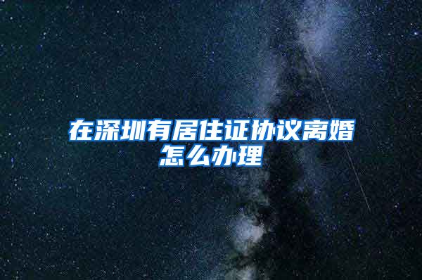 在深圳有居住证协议离婚怎么办理