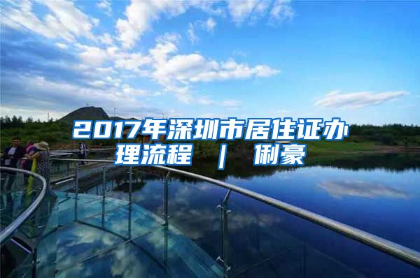 2017年深圳市居住证办理流程 ｜ 俐豪