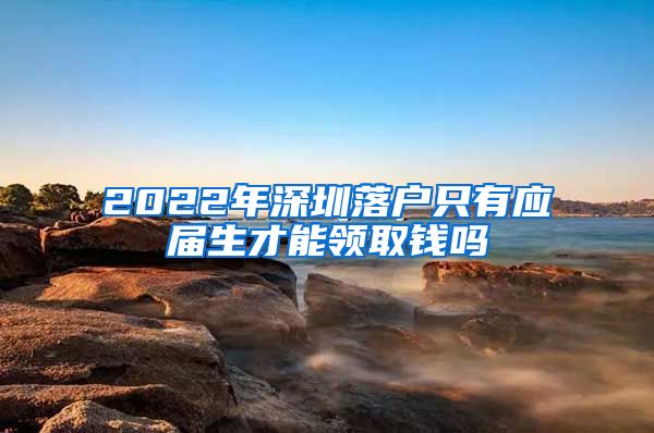 2022年深圳落户只有应届生才能领取钱吗