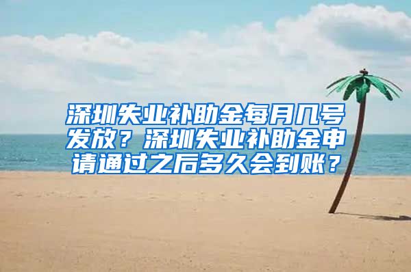 深圳失业补助金每月几号发放？深圳失业补助金申请通过之后多久会到账？