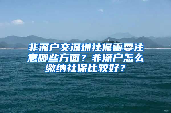 非深户交深圳社保需要注意哪些方面？非深户怎么缴纳社保比较好？