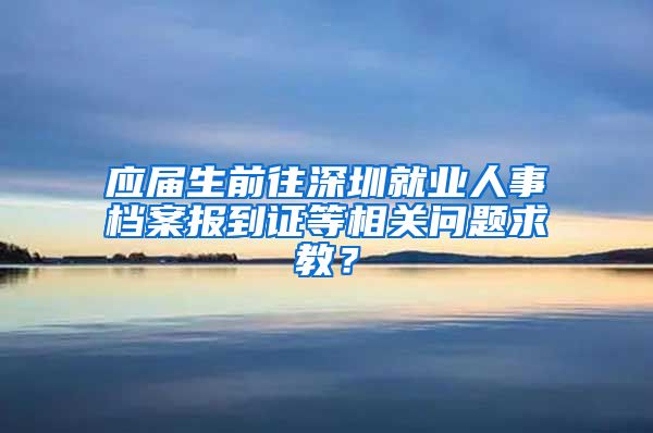 应届生前往深圳就业人事档案报到证等相关问题求教？