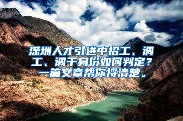 深圳人才引进中招工、调工、调干身份如何判定？一篇文章帮你捋清楚。