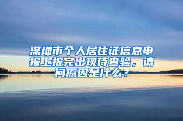 深圳市个人居住证信息申报上报完出现待查验，请问原因是什么？