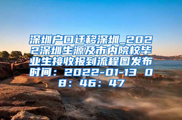 深圳户口迁移深圳_2022深圳生源及市内院校毕业生接收报到流程图发布时间：2022-01-13 08：46：47