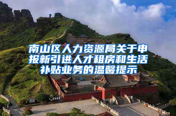 南山区人力资源局关于申报新引进人才租房和生活补贴业务的温馨提示