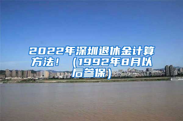 2022年深圳退休金计算方法！（1992年8月以后参保）