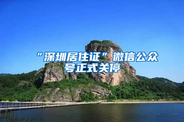 “深圳居住证”微信公众号正式关停