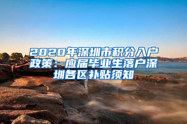 2020年深圳市积分入户政策：应届毕业生落户深圳各区补贴须知