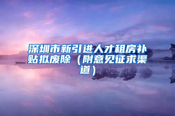 深圳市新引进人才租房补贴拟废除（附意见征求渠道）