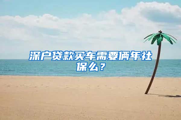 深户贷款买车需要俩年社保么？