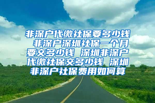 非深户代缴社保要多少钱 非深户深圳社保一个月要交多少钱 深圳非深户代缴社保交多少钱 深圳非深户社保费用如何算