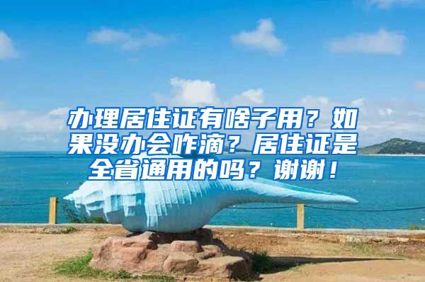 办理居住证有啥子用？如果没办会咋滴？居住证是全省通用的吗？谢谢！