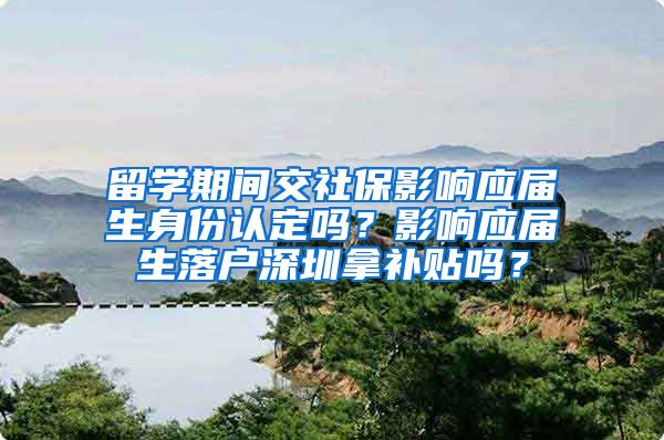 留学期间交社保影响应届生身份认定吗？影响应届生落户深圳拿补贴吗？