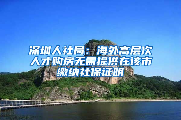 深圳人社局：海外高层次人才购房无需提供在该市缴纳社保证明