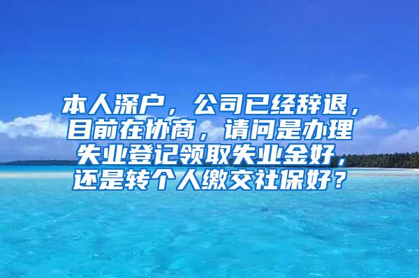 本人深户，公司已经辞退，目前在协商，请问是办理失业登记领取失业金好，还是转个人缴交社保好？