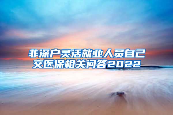 非深户灵活就业人员自己交医保相关问答2022