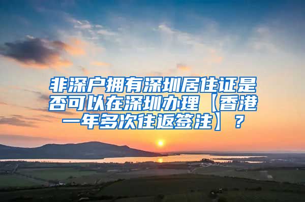 非深户拥有深圳居住证是否可以在深圳办理【香港一年多次往返签注】？