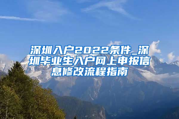 深圳入户2022条件_深圳毕业生入户网上申报信息修改流程指南