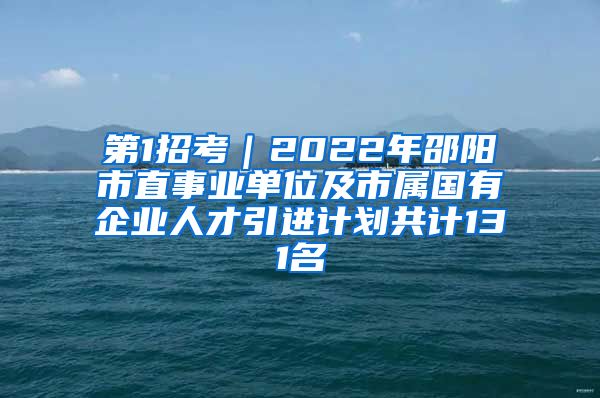 第1招考｜2022年邵阳市直事业单位及市属国有企业人才引进计划共计131名