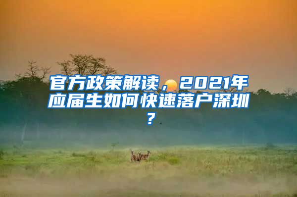 官方政策解读，2021年应届生如何快速落户深圳？