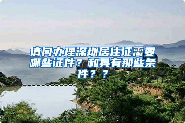 请问办理深圳居住证需要哪些证件？和具有那些条件？？