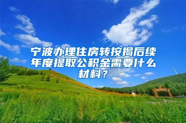 宁波办理住房转按揭后续年度提取公积金需要什么材料？