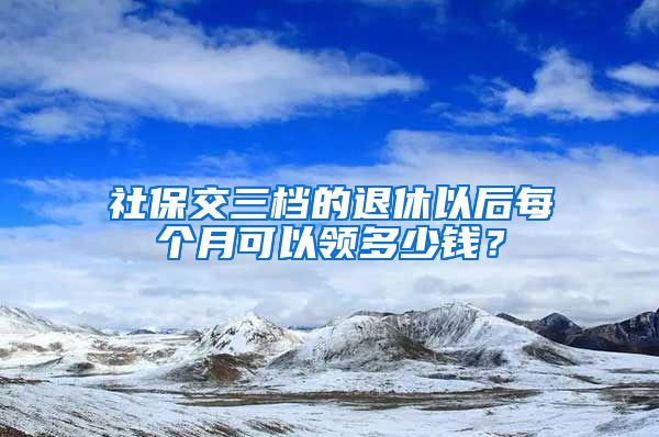 社保交三档的退休以后每个月可以领多少钱？