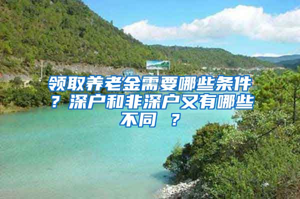 领取养老金需要哪些条件？深户和非深户又有哪些不同 ？