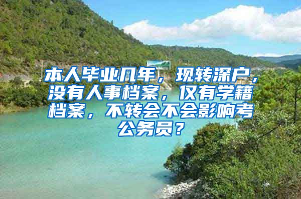 本人毕业几年，现转深户，没有人事档案，仅有学籍档案，不转会不会影响考公务员？