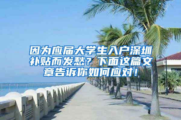 因为应届大学生入户深圳补贴而发愁？下面这篇文章告诉你如何应对！