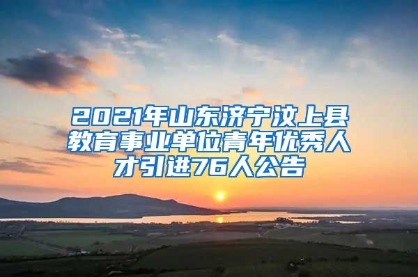 2021年山东济宁汶上县教育事业单位青年优秀人才引进76人公告