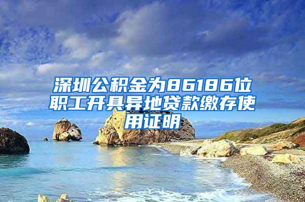 深圳公积金为86186位职工开具异地贷款缴存使用证明