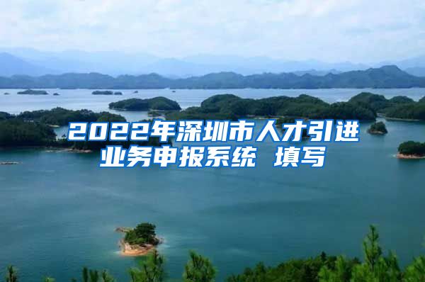 2022年深圳市人才引进业务申报系统 填写