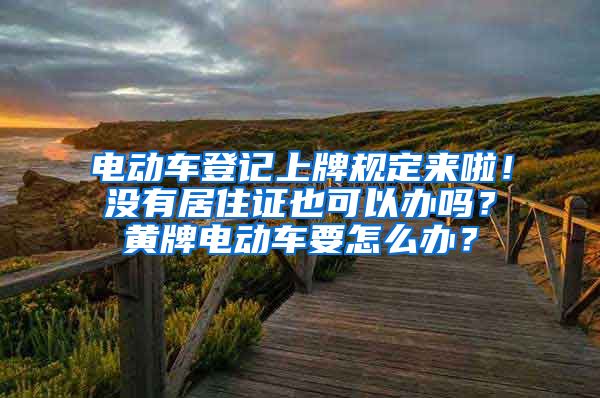 电动车登记上牌规定来啦！没有居住证也可以办吗？黄牌电动车要怎么办？