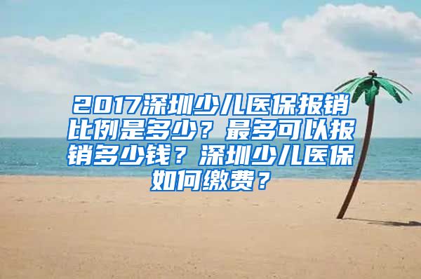 2017深圳少儿医保报销比例是多少？最多可以报销多少钱？深圳少儿医保如何缴费？