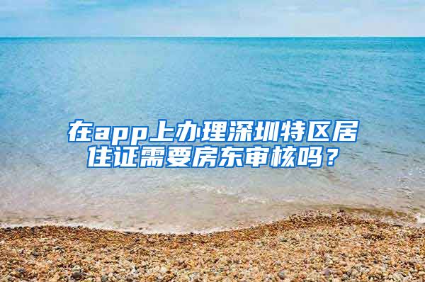 在app上办理深圳特区居住证需要房东审核吗？