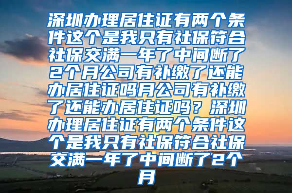 深圳办理居住证有两个条件这个是我只有社保符合社保交满一年了中间断了2个月公司有补缴了还能办居住证吗月公司有补缴了还能办居住证吗？深圳办理居住证有两个条件这个是我只有社保符合社保交满一年了中间断了2个月