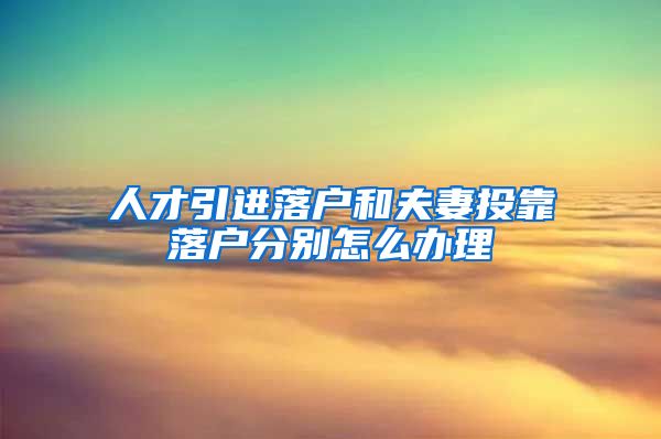 人才引进落户和夫妻投靠落户分别怎么办理