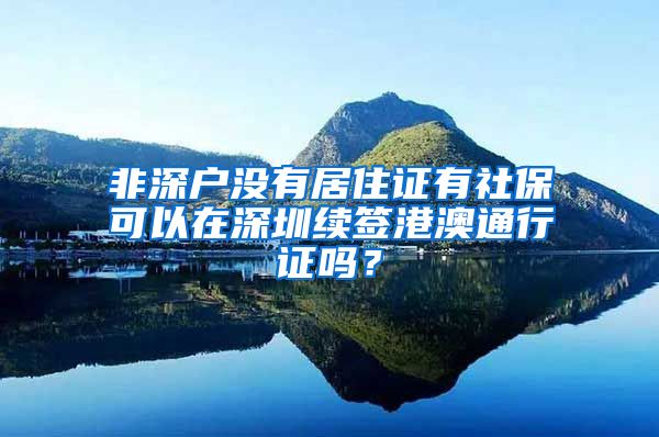 非深户没有居住证有社保可以在深圳续签港澳通行证吗？