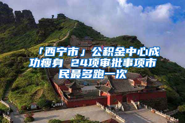 「西宁市」公积金中心成功瘦身 24项审批事项市民最多跑一次